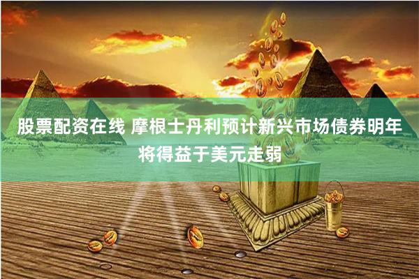 股票配资在线 摩根士丹利预计新兴市场债券明年将得益于美元走弱