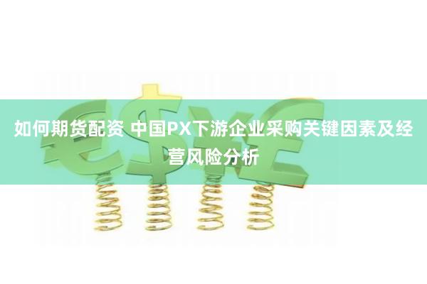 如何期货配资 中国PX下游企业采购关键因素及经营风险分析