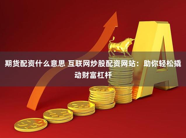 期货配资什么意思 互联网炒股配资网站：助你轻松撬动财富杠杆