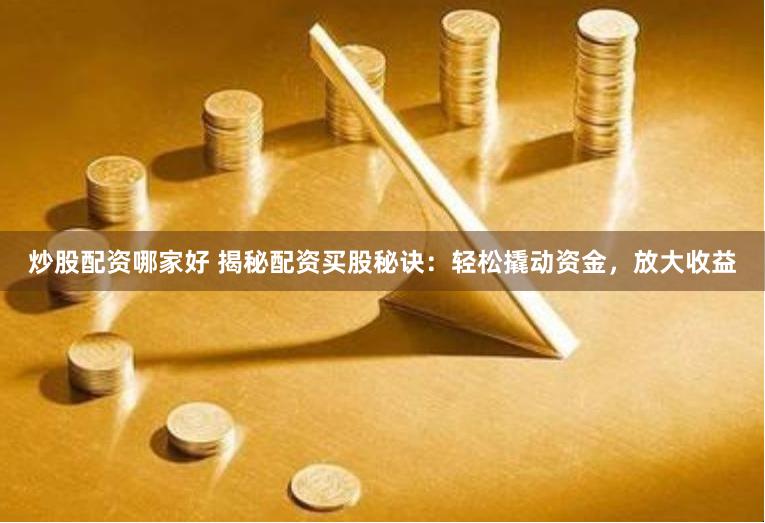 炒股配资哪家好 揭秘配资买股秘诀：轻松撬动资金，放大收益