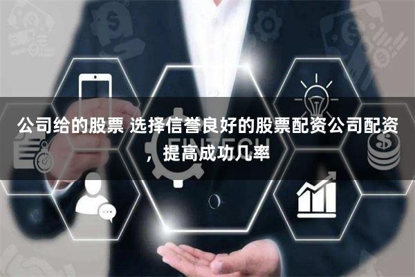 公司给的股票 选择信誉良好的股票配资公司配资，提高成功几率