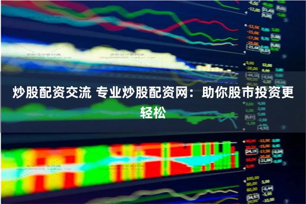 炒股配资交流 专业炒股配资网：助你股市投资更轻松