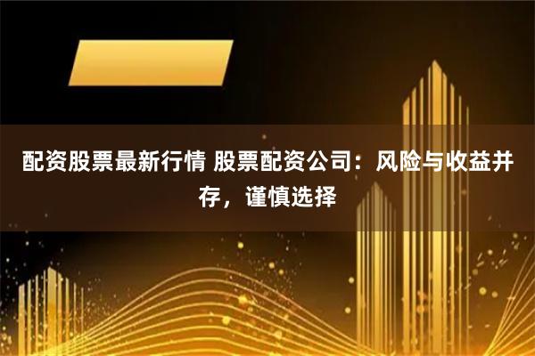 配资股票最新行情 股票配资公司：风险与收益并存，谨慎选择