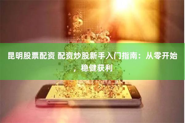昆明股票配资 配资炒股新手入门指南：从零开始，稳健获利