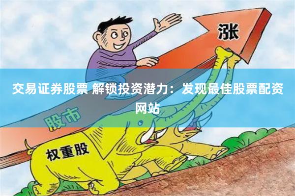 交易证券股票 解锁投资潜力：发现最佳股票配资网站