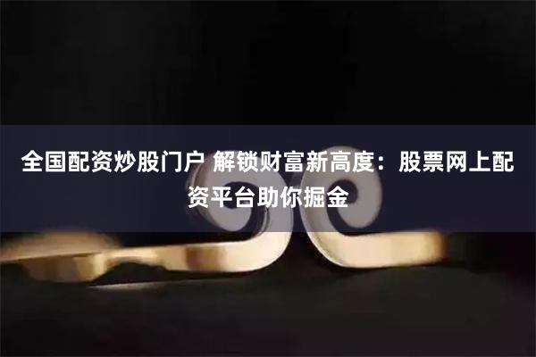 全国配资炒股门户 解锁财富新高度：股票网上配资平台助你掘金