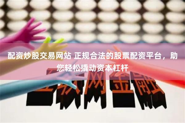配资炒股交易网站 正规合法的股票配资平台，助您轻松撬动资本杠杆