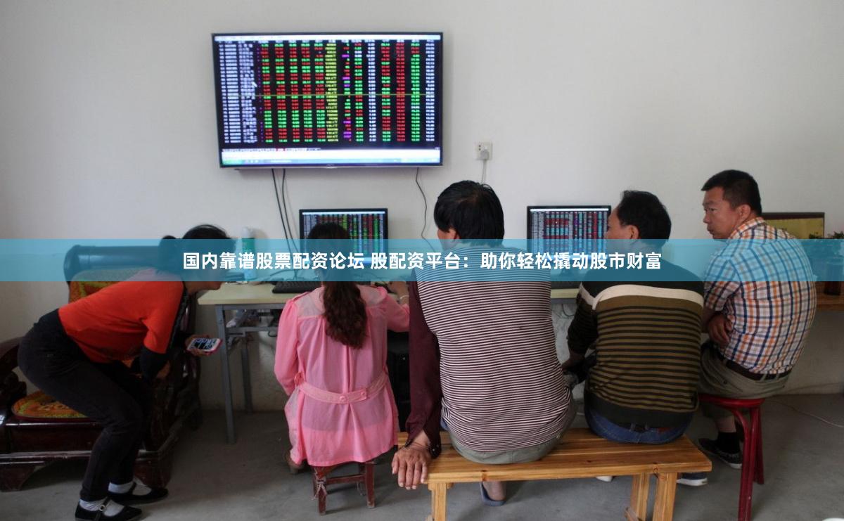 国内靠谱股票配资论坛 股配资平台：助你轻松撬动股市财富