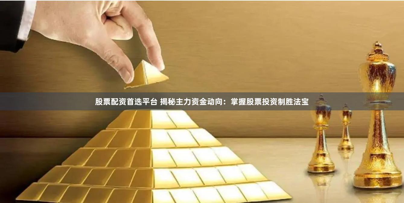 股票配资首选平台 揭秘主力资金动向：掌握股票投资制胜法宝