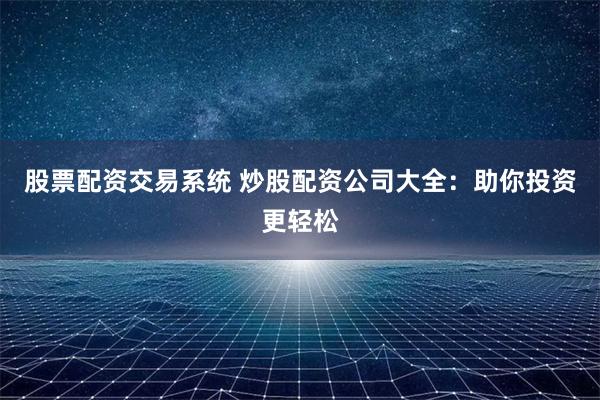 股票配资交易系统 炒股配资公司大全：助你投资更轻松