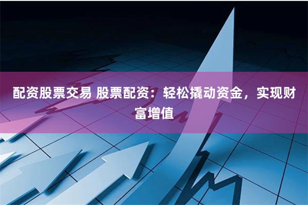 配资股票交易 股票配资：轻松撬动资金，实现财富增值