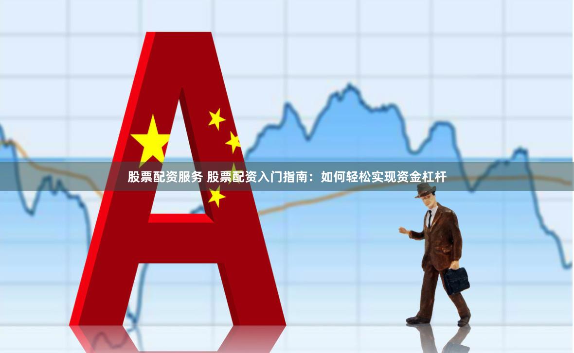 股票配资服务 股票配资入门指南：如何轻松实现资金杠杆