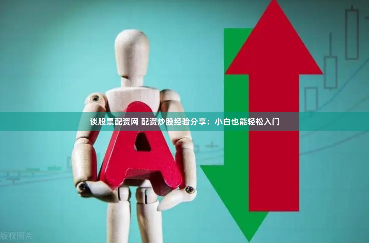 谈股票配资网 配资炒股经验分享：小白也能轻松入门