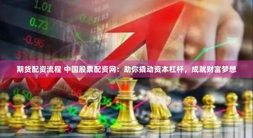 期货配资流程 中国股票配资网：助你撬动资本杠杆，成就财富梦想
