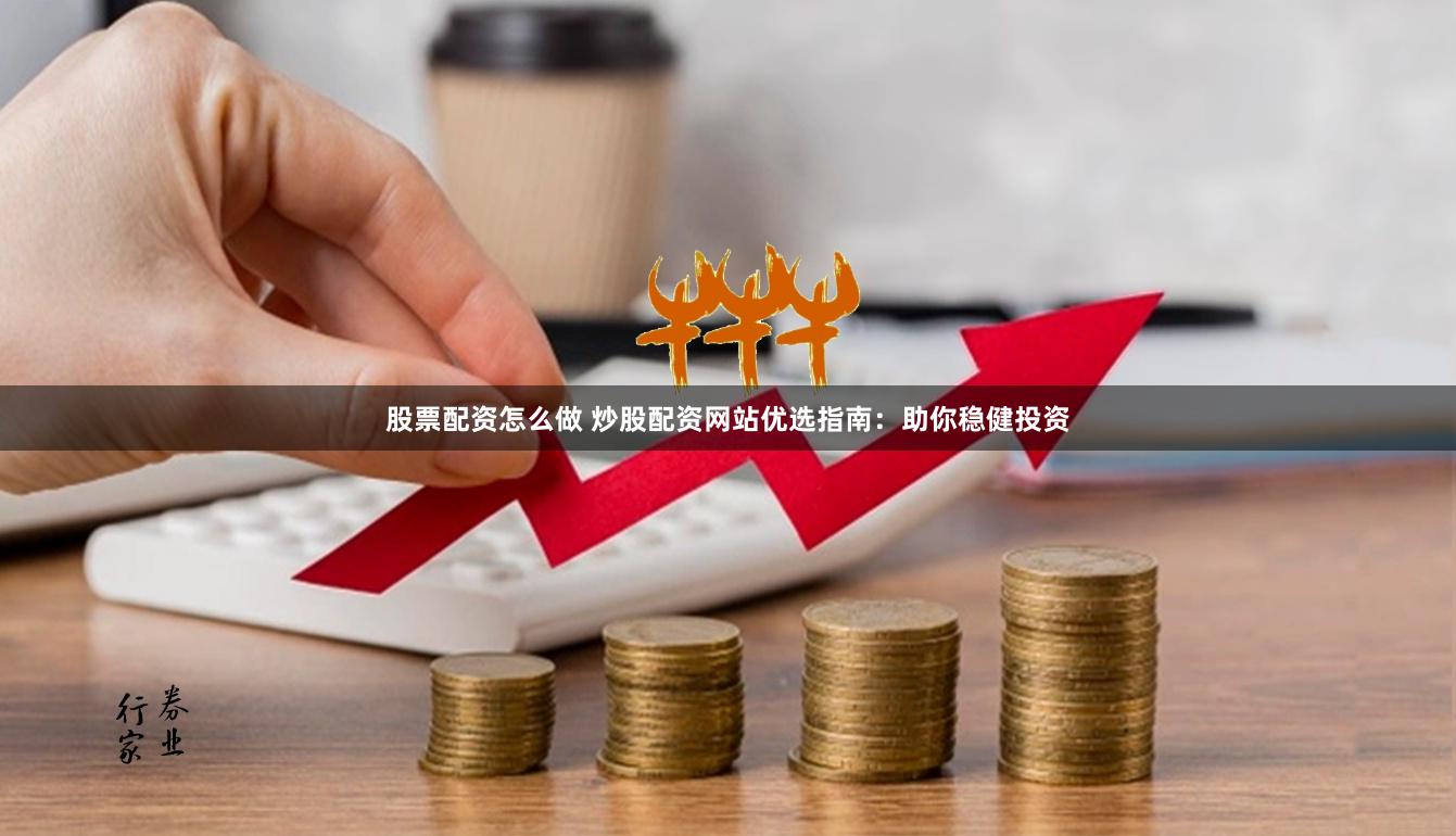 股票配资怎么做 炒股配资网站优选指南：助你稳健投资