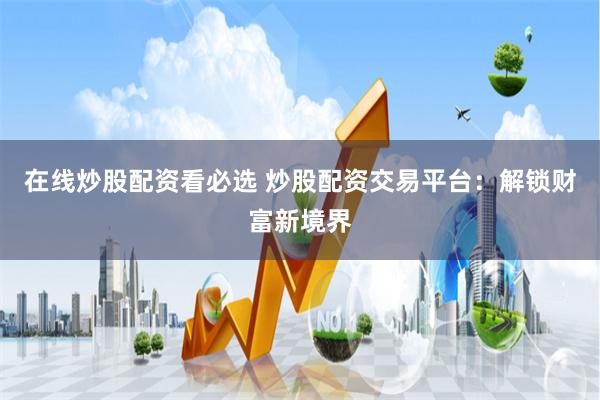 在线炒股配资看必选 炒股配资交易平台：解锁财富新境界