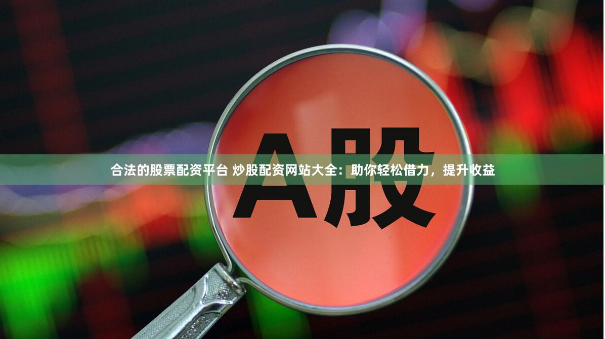 合法的股票配资平台 炒股配资网站大全：助你轻松借力，提升收益