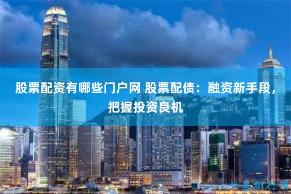 股票配资有哪些门户网 股票配债：融资新手段，把握投资良机