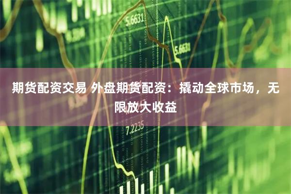 期货配资交易 外盘期货配资：撬动全球市场，无限放大收益