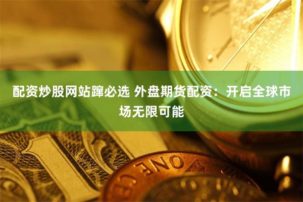 配资炒股网站蹿必选 外盘期货配资：开启全球市场无限可能