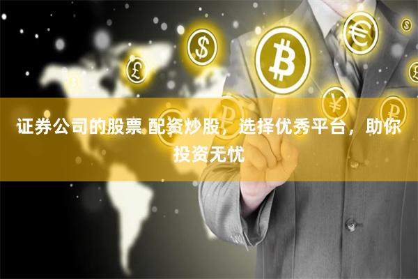 证券公司的股票 配资炒股，选择优秀平台，助你投资无忧