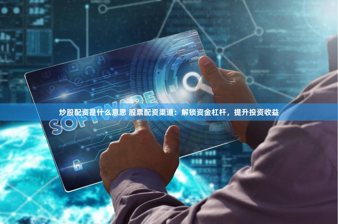 炒股配资是什么意思 股票配资渠道：解锁资金杠杆，提升投资收益