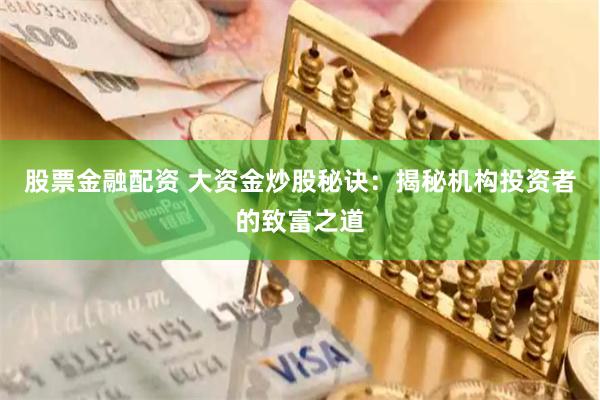 股票金融配资 大资金炒股秘诀：揭秘机构投资者的致富之道