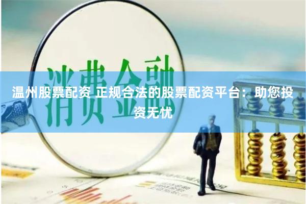 温州股票配资 正规合法的股票配资平台：助您投资无忧