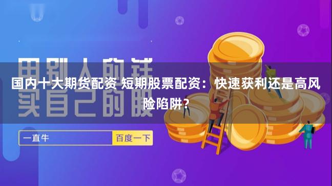 国内十大期货配资 短期股票配资：快速获利还是高风险陷阱？