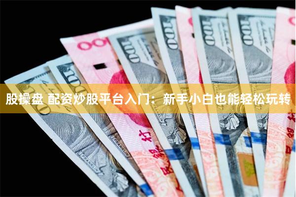 股操盘 配资炒股平台入门：新手小白也能轻松玩转