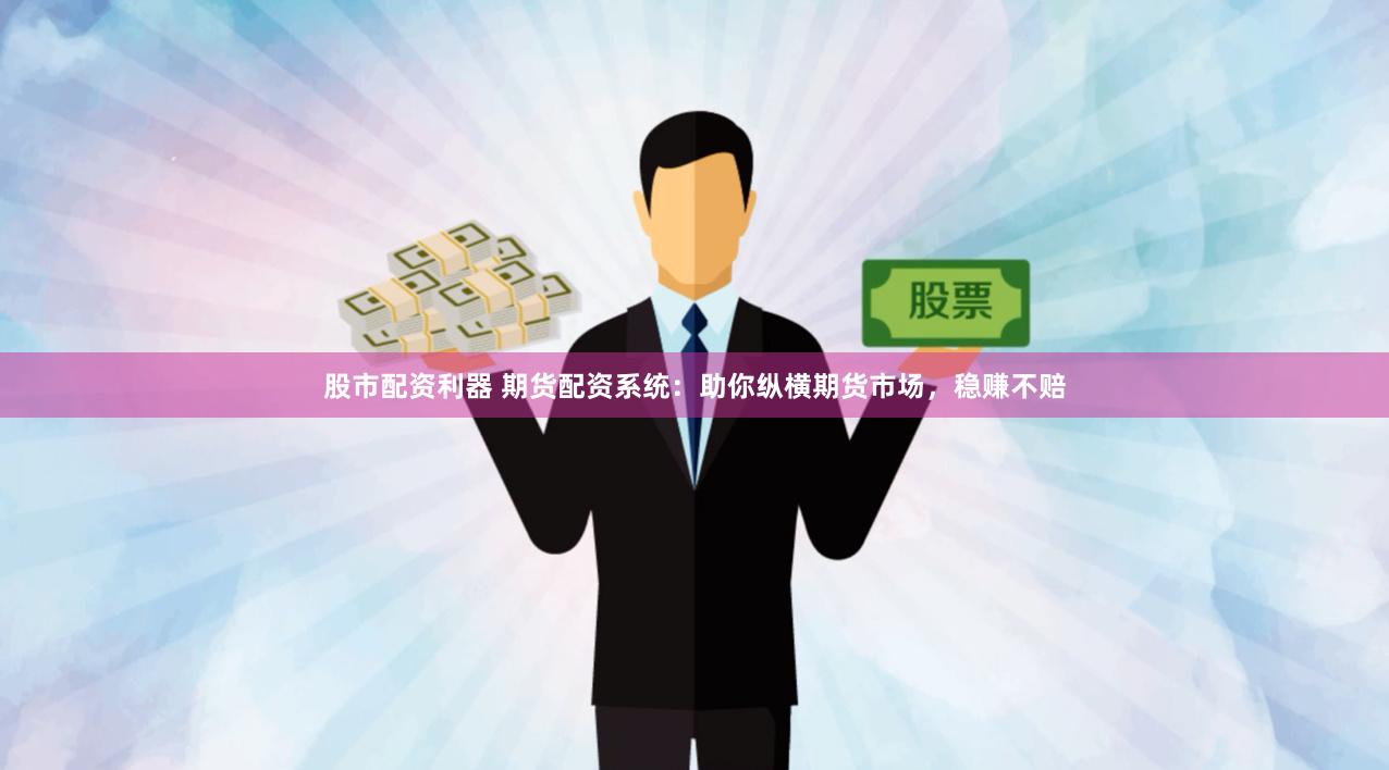 股市配资利器 期货配资系统：助你纵横期货市场，稳赚不赔