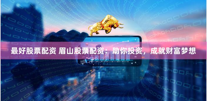 最好股票配资 眉山股票配资：助你投资，成就财富梦想