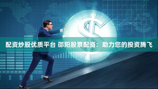 配资炒股优质平台 邵阳股票配资：助力您的投资腾飞