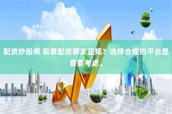配资炒股哪 股票配资哪家正规？选择合规的平台是首要考虑。