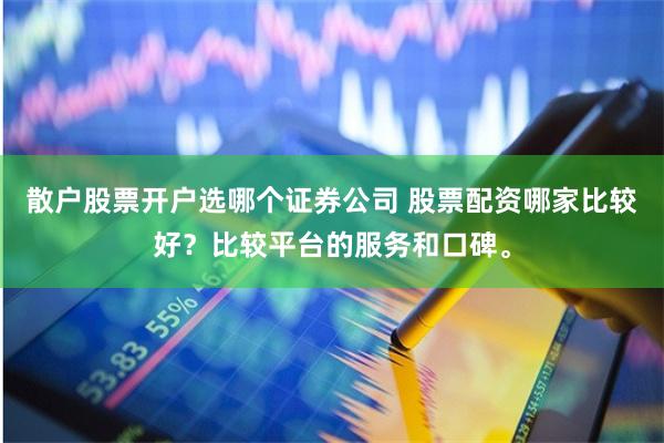 散户股票开户选哪个证券公司 股票配资哪家比较好？比较平台的服务和口碑。
