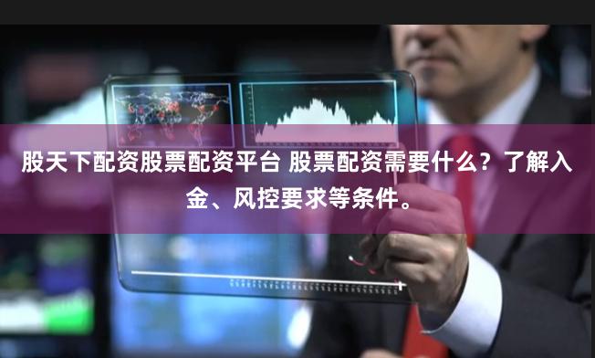 股天下配资股票配资平台 股票配资需要什么？了解入金、风控要求等条件。