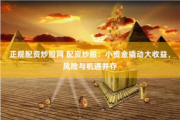 正规配资炒股网 配资炒股：小资金撬动大收益，风险与机遇并存