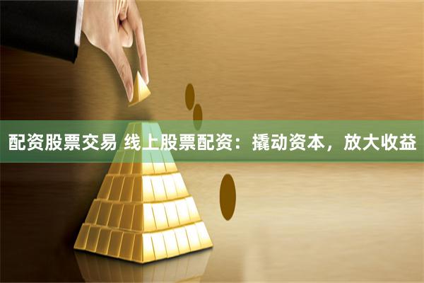 配资股票交易 线上股票配资：撬动资本，放大收益