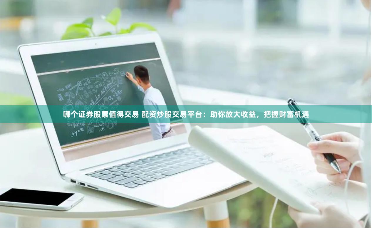 哪个证券股票值得交易 配资炒股交易平台：助你放大收益，把握财富机遇