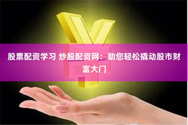 股票配资学习 炒股配资网：助您轻松撬动股市财富大门