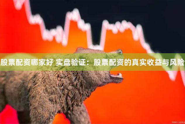 股票配资哪家好 实盘验证：股票配资的真实收益与风险