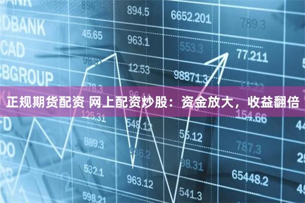 正规期货配资 网上配资炒股：资金放大，收益翻倍