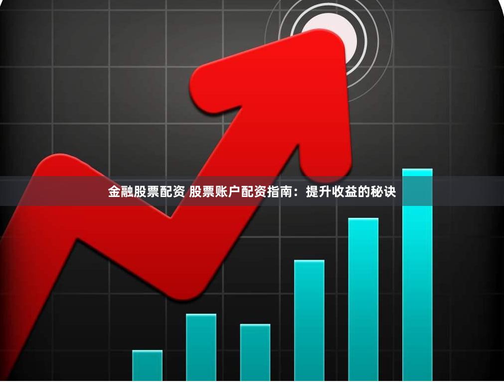 金融股票配资 股票账户配资指南：提升收益的秘诀