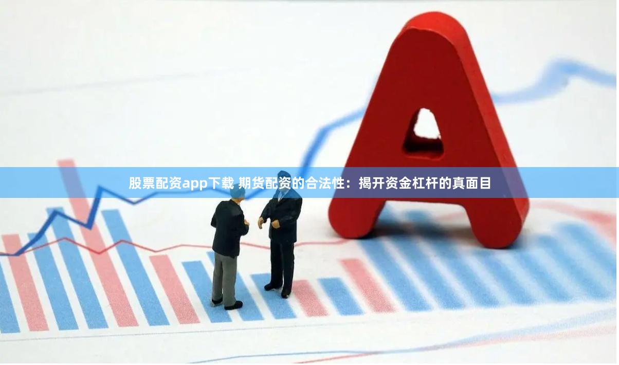 股票配资app下载 期货配资的合法性：揭开资金杠杆的真面目