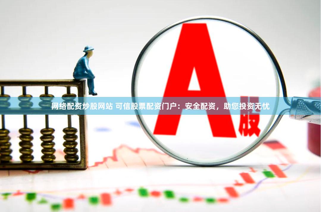 网络配资炒股网站 可信股票配资门户：安全配资，助您投资无忧
