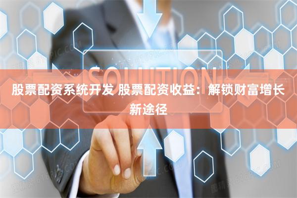 股票配资系统开发 股票配资收益：解锁财富增长新途径