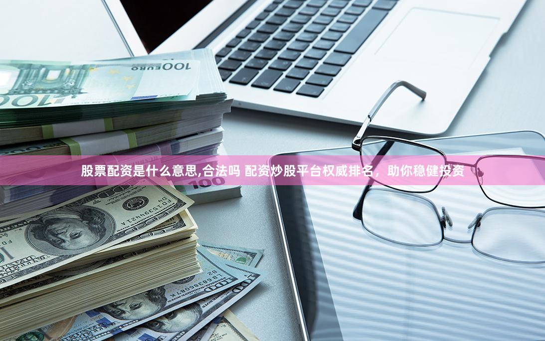 股票配资是什么意思,合法吗 配资炒股平台权威排名，助你稳健投资