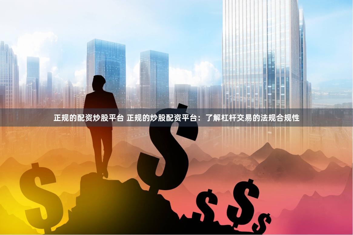 正规的配资炒股平台 正规的炒股配资平台：了解杠杆交易的法规合规性