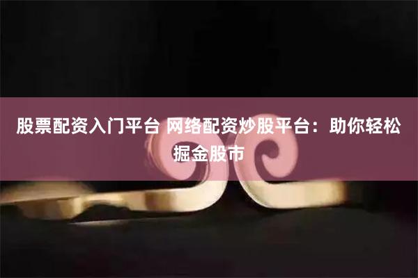 股票配资入门平台 网络配资炒股平台：助你轻松掘金股市