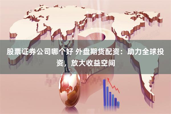 股票证券公司哪个好 外盘期货配资：助力全球投资，放大收益空间